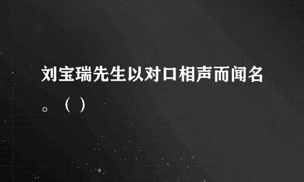 刘宝瑞先生以对口相声而闻名。（）