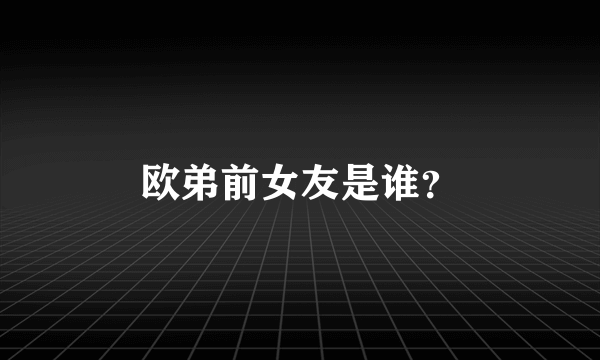 欧弟前女友是谁？