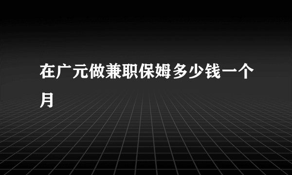 在广元做兼职保姆多少钱一个月