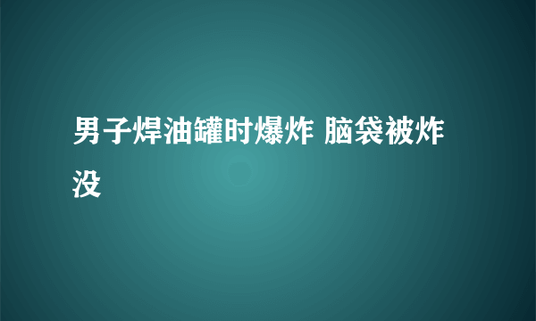 男子焊油罐时爆炸 脑袋被炸没