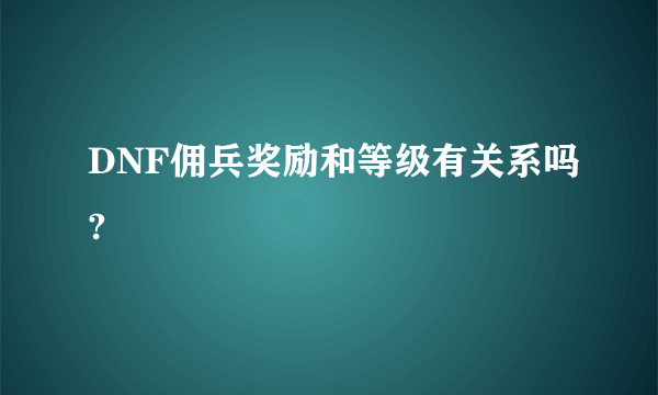 DNF佣兵奖励和等级有关系吗?