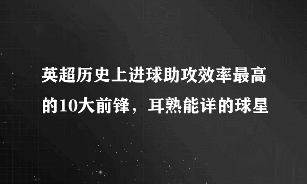 英超历史上进球助攻效率最高的10大前锋，耳熟能详的球星