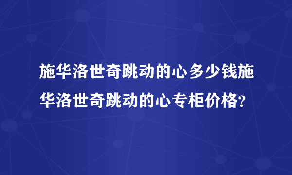 施华洛世奇跳动的心多少钱施华洛世奇跳动的心专柜价格？