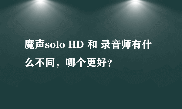 魔声solo HD 和 录音师有什么不同，哪个更好？