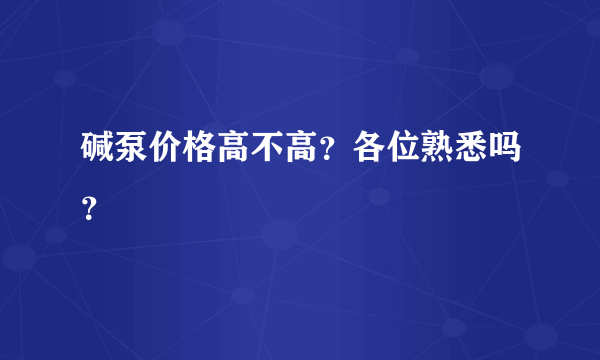 碱泵价格高不高？各位熟悉吗？