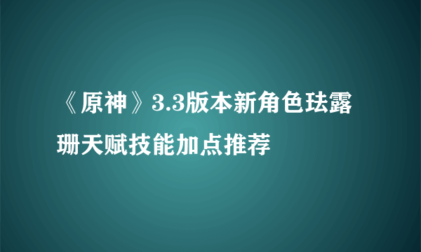 《原神》3.3版本新角色珐露珊天赋技能加点推荐