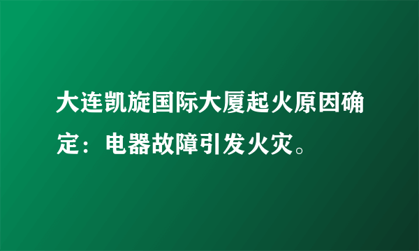 大连凯旋国际大厦起火原因确定：电器故障引发火灾。