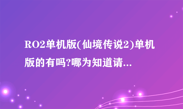 RO2单机版(仙境传说2)单机版的有吗?哪为知道请给我下载地址，谢谢!