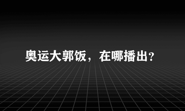 奥运大郭饭，在哪播出？