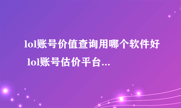 lol账号价值查询用哪个软件好 lol账号估价平台APP下载推荐