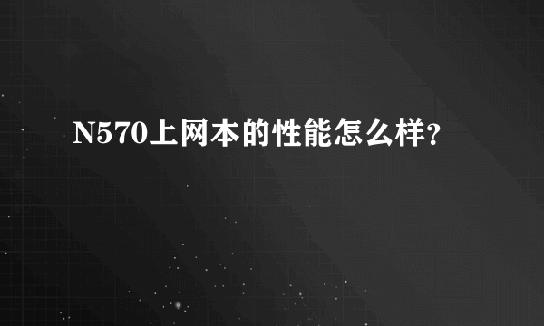 N570上网本的性能怎么样？