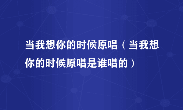 当我想你的时候原唱（当我想你的时候原唱是谁唱的）