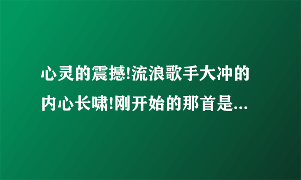 心灵的震撼!流浪歌手大冲的内心长啸!刚开始的那首是什么歌?