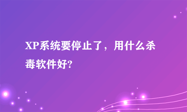 XP系统要停止了，用什么杀毒软件好?