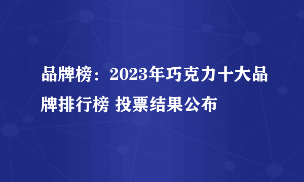 品牌榜：2023年巧克力十大品牌排行榜 投票结果公布