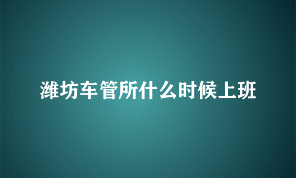 潍坊车管所什么时候上班