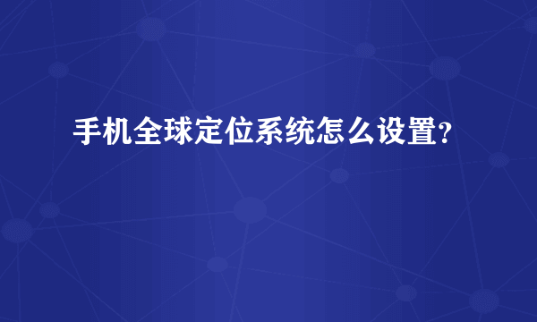 手机全球定位系统怎么设置？