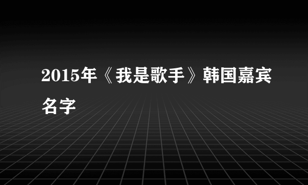 2015年《我是歌手》韩国嘉宾名字