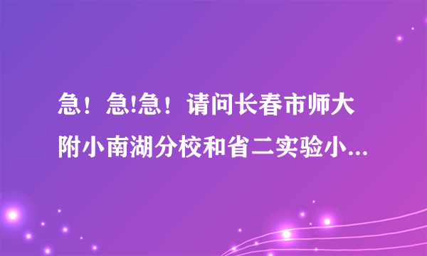 急！急!急！请问长春市师大附小南湖分校和省二实验小学哪个好啊，请详细说明!谢谢朋友们了！