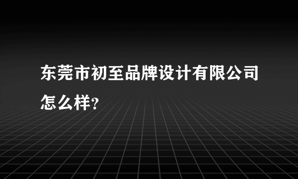 东莞市初至品牌设计有限公司怎么样？