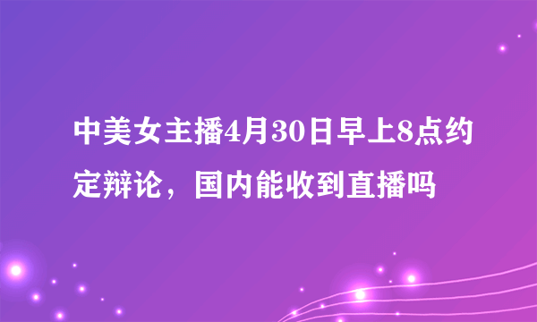 中美女主播4月30日早上8点约定辩论，国内能收到直播吗