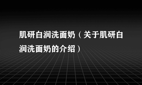 肌研白润洗面奶（关于肌研白润洗面奶的介绍）