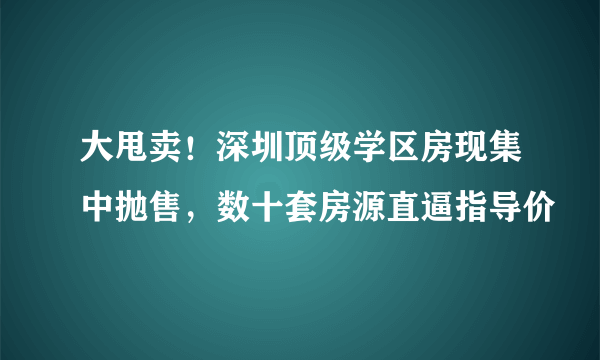 大甩卖！深圳顶级学区房现集中抛售，数十套房源直逼指导价