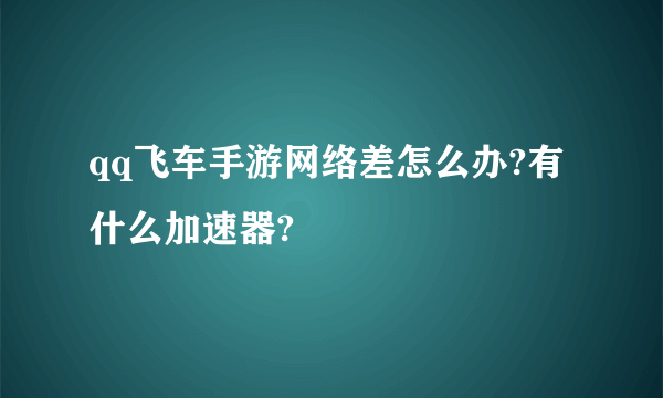 qq飞车手游网络差怎么办?有什么加速器?