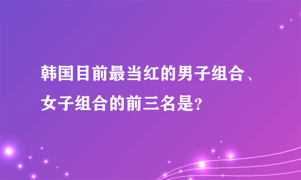 韩国目前最当红的男子组合、女子组合的前三名是？