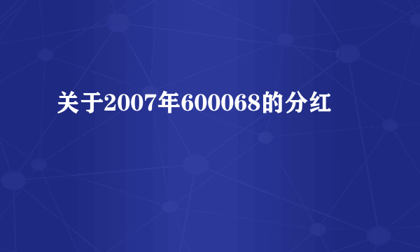 关于2007年600068的分红