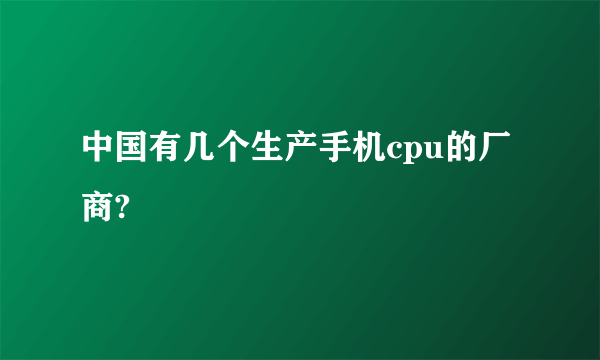 中国有几个生产手机cpu的厂商?