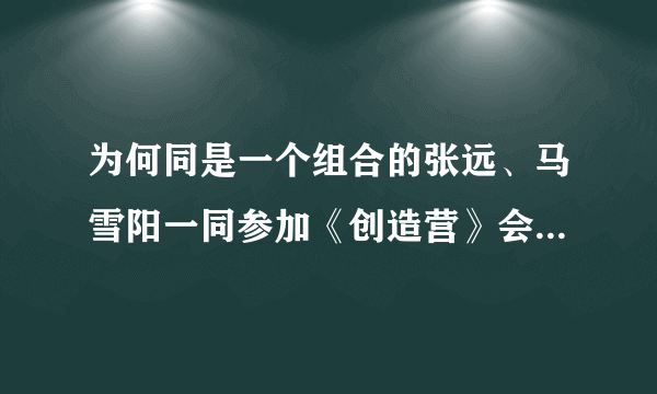 为何同是一个组合的张远、马雪阳一同参加《创造营》会有不同的待遇？