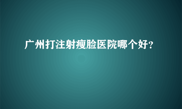 广州打注射瘦脸医院哪个好？