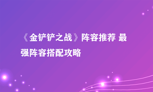 《金铲铲之战》阵容推荐 最强阵容搭配攻略