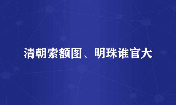 清朝索额图、明珠谁官大