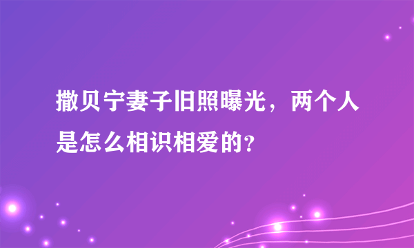 撒贝宁妻子旧照曝光，两个人是怎么相识相爱的？