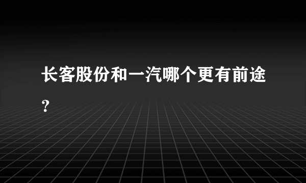 长客股份和一汽哪个更有前途？