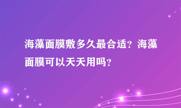 海藻面膜敷多久最合适？海藻面膜可以天天用吗？