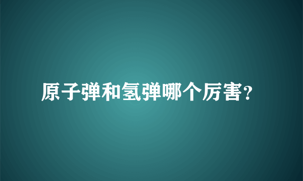 原子弹和氢弹哪个厉害？