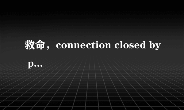 救命，connection closed by peer怎么破