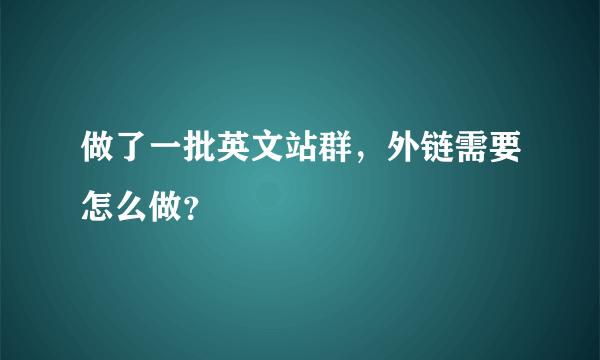 做了一批英文站群，外链需要怎么做？