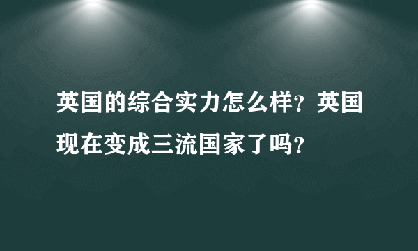 英国的综合实力怎么样？英国现在变成三流国家了吗？