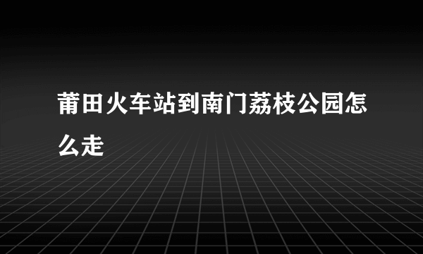 莆田火车站到南门荔枝公园怎么走