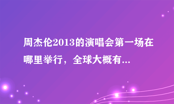 周杰伦2013的演唱会第一场在哪里举行，全球大概有多少场次 ？