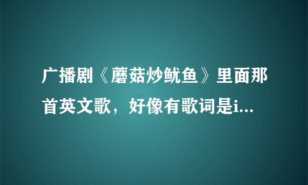 广播剧《蘑菇炒鱿鱼》里面那首英文歌，好像有歌词是it\