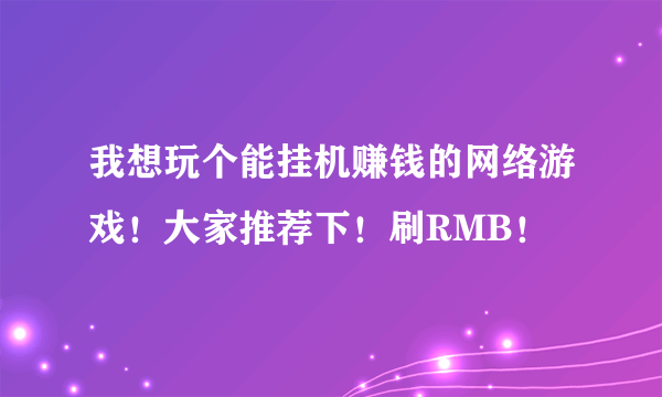 我想玩个能挂机赚钱的网络游戏！大家推荐下！刷RMB！