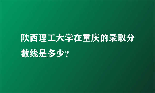 陕西理工大学在重庆的录取分数线是多少？