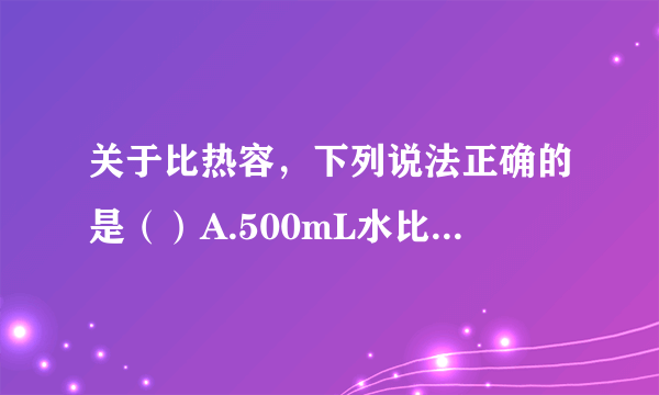 关于比热容，下列说法正确的是（）A.500mL水比200mL水的比热容大B.物质的比热容跟物体的温度有关C.质量相同的铁和铝，吸收相同的热量后，铝的温度升高较少，说明铝的比热容比铁大D.热水变凉后其比热容变小