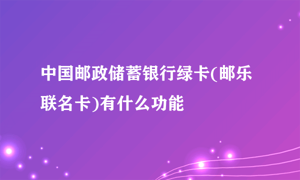 中国邮政储蓄银行绿卡(邮乐联名卡)有什么功能