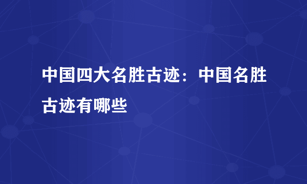 中国四大名胜古迹：中国名胜古迹有哪些